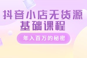 抖音小店无货源基础课程，年入百万的秘密 价值 3980元